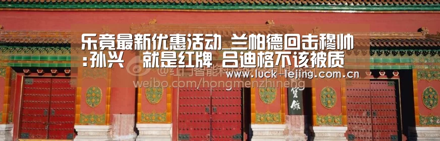 乐竟最新优惠活动_兰帕德回击穆帅:孙兴慜就是红牌 吕迪格不该被质疑(图1) 乐竟体育