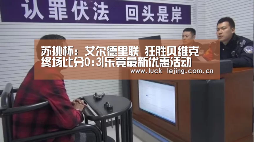 苏挑杯: 艾尔德里联 狂胜贝维克 终场比分0:3|乐竟最新优惠活动(图1) 乐竟体育