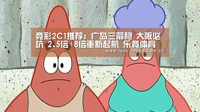 竞彩2C1推荐:广岛三箭稳 大阪必坑 2.5倍+8倍重新起航_乐竟体育(图2) 乐竟最新优惠活动