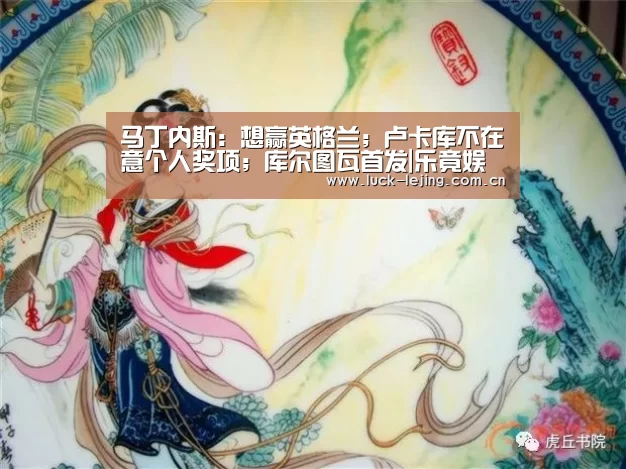 马丁内斯:想赢英格兰;卢卡库不在意个人奖项;库尔图瓦首发|乐竟娱乐平台下载(图3) 乐竟体育